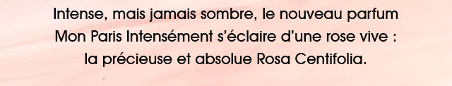 Intense, mais jamais sombre, le nouveau parfum s’éclaire d’une rose vive comme la passion : celui de la précieuse et absolue Rosa Centifolia.